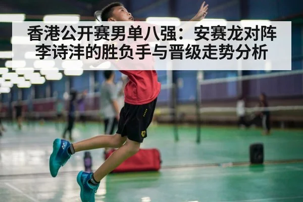 香港公开赛男单八强：安赛龙对阵李诗沣的胜负手与晋级走势分析
