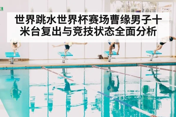 世界跳水世界杯赛场曹缘男子十米台复出与竞技状态全面分析