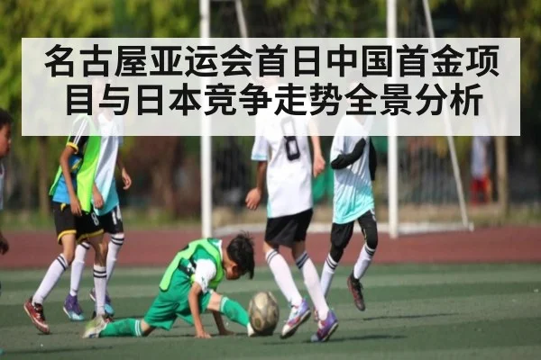 名古屋亚运会首日中国首金项目与日本竞争走势全景分析